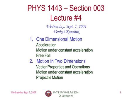 Wednesday, Sept. 1, 2004PHYS 1443-003, Fall 2004 Dr. Jaehoon Yu 1 PHYS 1443 – Section 003 Lecture #4 Wednesday, Sept. 1, 2004 Venkat Kaushik 1.One Dimensional.