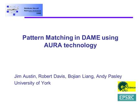 Pattern Matching in DAME using AURA technology Jim Austin, Robert Davis, Bojian Liang, Andy Pasley University of York.