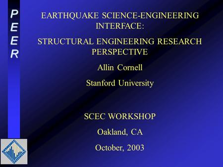 PEER EARTHQUAKE SCIENCE-ENGINEERING INTERFACE: STRUCTURAL ENGINEERING RESEARCH PERSPECTIVE Allin Cornell Stanford University SCEC WORKSHOP Oakland, CA.