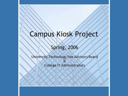 Campus Kiosk Project Spring, 2006 University Technology Fee Advisory Board & College IT Administrators.