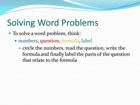 Solving Word Problems To solve a word problem, think: numbers, question, formula, label circle the numbers, read the question, write the formula and finally.