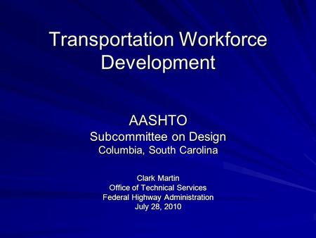 Transportation Workforce Development AASHTO Subcommittee on Design Columbia, South Carolina Clark Martin Office of Technical Services Federal Highway Administration.