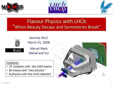 Flavour Physics with LHCb “ When Beauty Decays and Symmetries Break” Seminar RuG March 31, 2008 Marcel Merk Nikhef and VU 31-3-20081 Contents: CP violation.