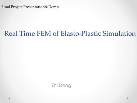 Final Project Presentation& Demo Zhi Dong Real Time FEM of Elasto-Plastic Simulation.