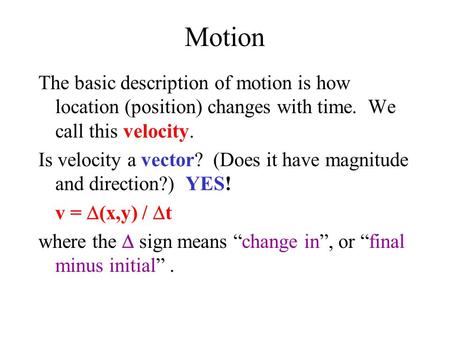 Motion The basic description of motion is how location (position) changes with time. We call this velocity. Is velocity a vector? (Does it have magnitude.