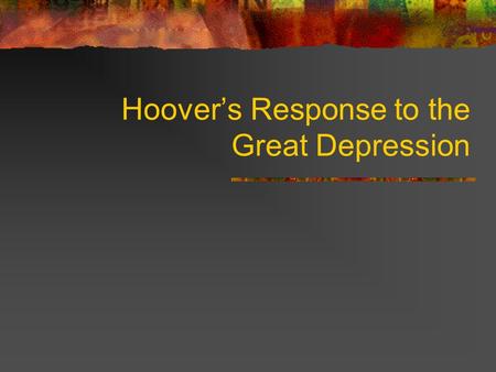 Hoover’s Response to the Great Depression Hoover Quaker from IA Self made millionaire by the age of 40 WWI made him famous.