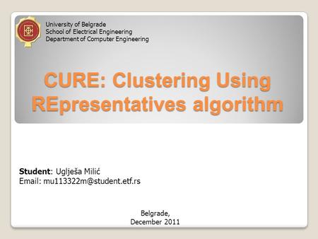 CURE: Clustering Using REpresentatives algorithm Student: Uglješa Milić   University of Belgrade School of Electrical Engineering.