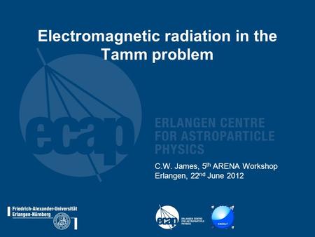 Electromagnetic radiation in the Tamm problem C.W. James, 5 th ARENA Workshop Erlangen, 22 nd June 2012.