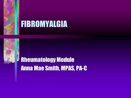 FIBROMYALGIA Rheumatology Module Anna Mae Smith, MPAS, PA-C.