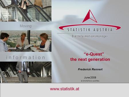 S T A T I S T I C S A U S T R I A e-Quest new 1 www.statistik.at Frederick Rennert June 2008 © STATISTICS AUSTRIA i n f o r m a t i o n Moving “e-Quest”