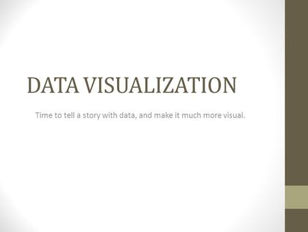 DATA VISUALIZATION Time to tell a story with data, and make it much more visual.