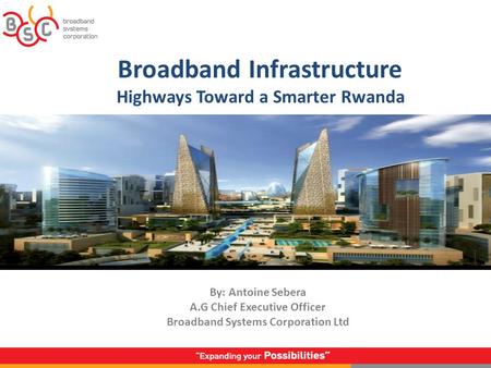 Broadband Infrastructure Highways Toward a Smarter Rwanda By: Antoine Sebera A.G Chief Executive Officer Broadband Systems Corporation Ltd.