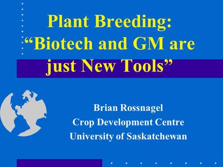 Plant Breeding: “Biotech and GM are just New Tools” Brian Rossnagel Crop Development Centre University of Saskatchewan.