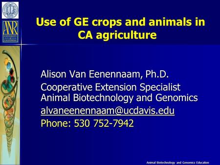 Animal Biotechnology and Genomics Education Use of GE crops and animals in CA agriculture Alison Van Eenennaam, Ph.D. Cooperative Extension Specialist.