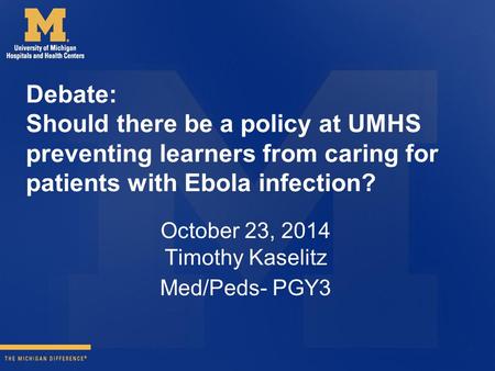 Debate: Should there be a policy at UMHS preventing learners from caring for patients with Ebola infection? October 23, 2014 Timothy Kaselitz Med/Peds-