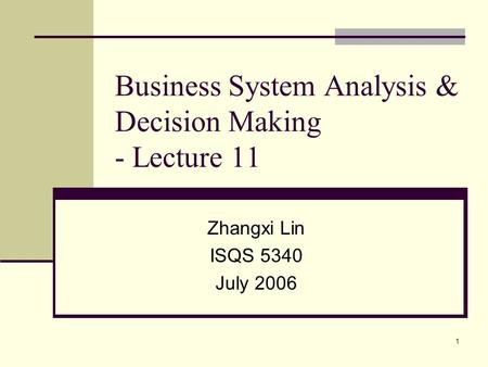 1 Business System Analysis & Decision Making - Lecture 11 Zhangxi Lin ISQS 5340 July 2006.