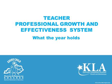 © 2013, KDE and KASA. All rights reserved. TEACHER PROFESSIONAL GROWTH AND EFFECTIVENESS SYSTEM What the year holds.