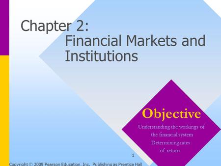 Copyright © 2009 Pearson Education, Inc. Publishing as Prentice Hall 1 Chapter 2: Financial Markets and Institutions Objective Understanding the workings.