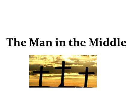 The Man in the Middle. There was a mountain and there were three trees There was a good man and there were two thieves A man called Barabbas was doomed.