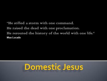 “He stilled a storm with one command. He raised the dead with one proclamation. He rerouted the history of the world with one life.” Max Lucado.