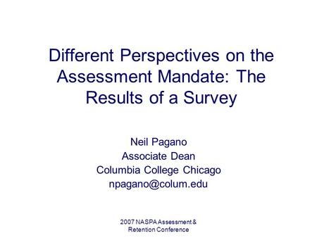 2007 NASPA Assessment & Retention Conference Different Perspectives on the Assessment Mandate: The Results of a Survey Neil Pagano Associate Dean Columbia.