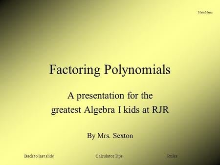 Main Menu Calculator TipsBack to last slideRules Factoring Polynomials A presentation for the greatest Algebra I kids at RJR By Mrs. Sexton.