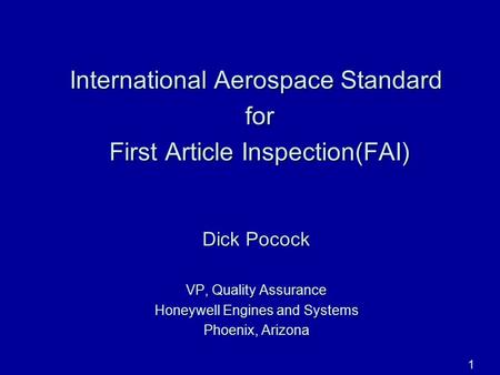 1 International Aerospace Standard for for First Article Inspection(FAI) First Article Inspection(FAI) Dick Pocock VP, Quality Assurance Honeywell Engines.