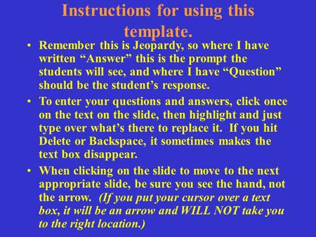 Instructions for using this template. Remember this is Jeopardy, so where I have written “Answer” this is the prompt the students will see, and where I.