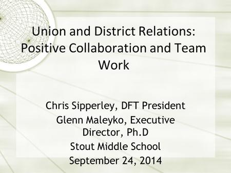 Union and District Relations: Positive Collaboration and Team Work Chris Sipperley, DFT President Glenn Maleyko, Executive Director, Ph.D Stout Middle.