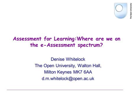 Assessment for Learning:Where are we on the e-Assessment spectrum? Denise Whitelock The Open University, Walton Hall, Milton Keynes MK7 6AA