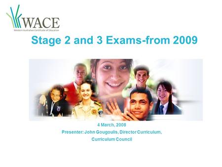 Stage 2 and 3 Exams-from 2009 4 March, 2008 Presenter: John Gougoulis, Director Curriculum, Curriculum Council.