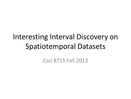 Interesting Interval Discovery on Spatiotemporal Datasets Csci 8715 Fall 2013.