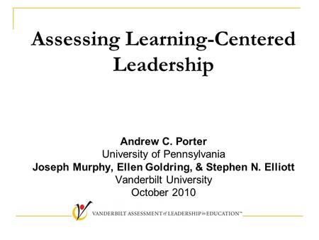 Assessing Learning-Centered Leadership Andrew C. Porter University of Pennsylvania Joseph Murphy, Ellen Goldring, & Stephen N. Elliott Vanderbilt University.