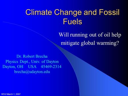 Climate Change and Fossil Fuels Will running out of oil help mitigate global warming? WSU March 1, 2007 Dr. Robert Brecha Physics Dept., Univ. of Dayton.