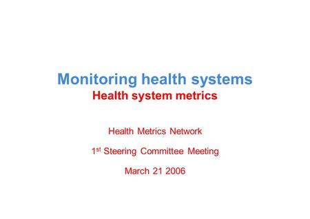 Monitoring health systems Health system metrics Health Metrics Network 1 st Steering Committee Meeting March 21 2006.