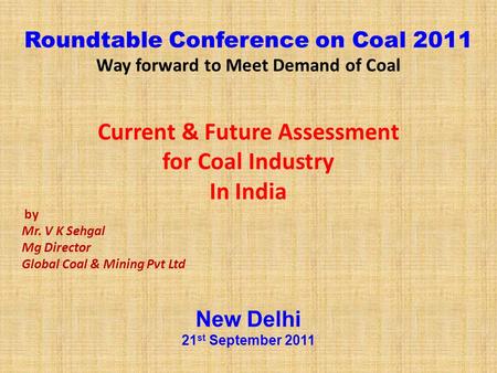 Roundtable Conference on Coal 2011 Way forward to Meet Demand of Coal Current & Future Assessment for Coal Industry In India by Mr. V K Sehgal Mg Director.