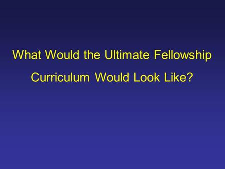 What Would the Ultimate Fellowship Curriculum Would Look Like?