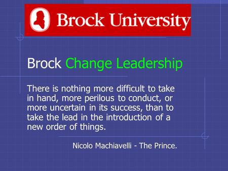 Brock Change Leadership There is nothing more difficult to take in hand, more perilous to conduct, or more uncertain in its success, than to take the lead.