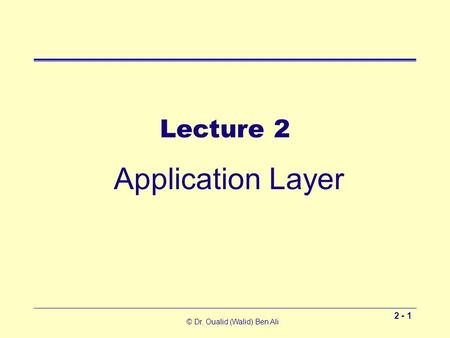 © Dr. Oualid (Walid) Ben Ali 2 - 1 Lecture 2 Application Layer.