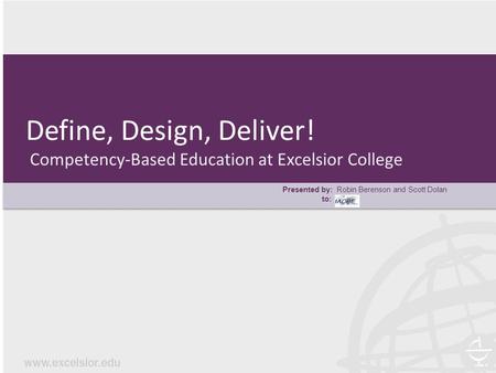 Define, Design, Deliver! Competency-Based Education at Excelsior College Presented by: Robin Berenson and Scott Dolan to: