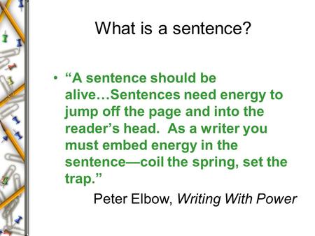 What is a sentence? “A sentence should be alive…Sentences need energy to jump off the page and into the reader’s head. As a writer you must embed energy.