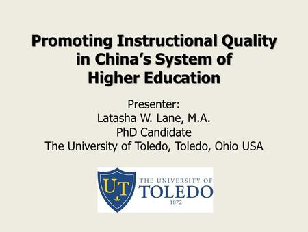 Promoting Instructional Quality in China’s System of Higher Education Presenter: Latasha W. Lane, M.A. PhD Candidate The University of Toledo, Toledo,