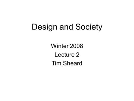 Design and Society Winter 2008 Lecture 2 Tim Sheard.