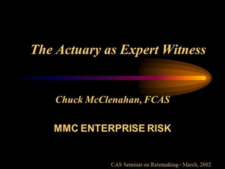 The Actuary as Expert Witness Chuck McClenahan, FCAS MMC ENTERPRISE RISK CAS Seminar on Ratemaking - March, 2002.