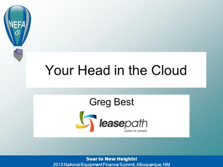 Soar to New Heights! 2013 National Equipment Finance Summit, Albuquerque, NM Your Head in the Cloud Greg Best.