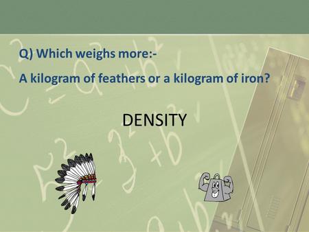 DENSITY Q) Which weighs more:-