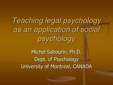 Teaching legal psychology as an application of social psychology Michel Sabourin, Ph.D. Dept. of Psychology University of Montreal, CANADA.