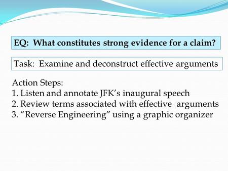 EQ: What constitutes strong evidence for a claim? Task: Examine and deconstruct effective arguments Action Steps: 1.Listen and annotate JFK’s inaugural.