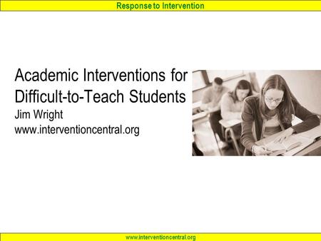 Response to Intervention www.interventioncentral.org Academic Interventions for Difficult-to-Teach Students Jim Wright www.interventioncentral.org.