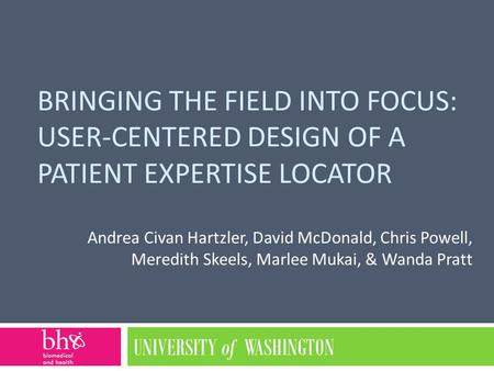 BRINGING THE FIELD INTO FOCUS: USER-CENTERED DESIGN OF A PATIENT EXPERTISE LOCATOR Andrea Civan Hartzler, David McDonald, Chris Powell, Meredith Skeels,